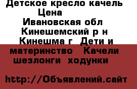 Детское кресло качель › Цена ­ 3 500 - Ивановская обл., Кинешемский р-н, Кинешма г. Дети и материнство » Качели, шезлонги, ходунки   